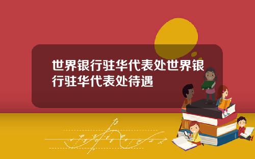 世界银行驻华代表处世界银行驻华代表处待遇