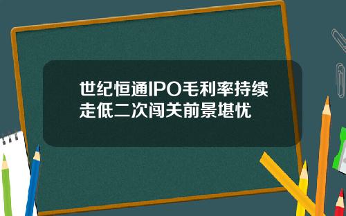 世纪恒通IPO毛利率持续走低二次闯关前景堪忧