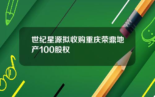世纪星源拟收购重庆荣鼎地产100股权