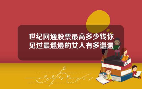 世纪网通股票最高多少钱你见过最邋遢的女人有多邋遢