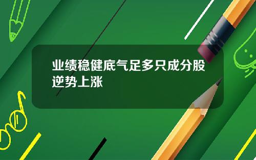 业绩稳健底气足多只成分股逆势上涨
