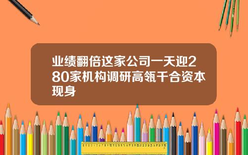 业绩翻倍这家公司一天迎280家机构调研高瓴千合资本现身