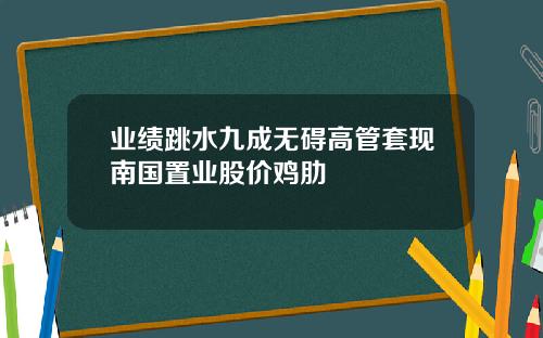 业绩跳水九成无碍高管套现南国置业股价鸡肋