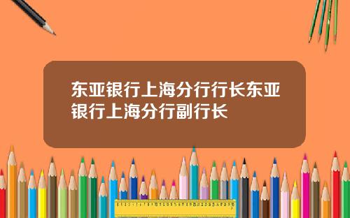 东亚银行上海分行行长东亚银行上海分行副行长