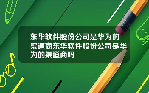 东华软件股份公司是华为的渠道商东华软件股份公司是华为的渠道商吗