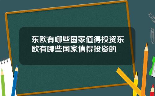 东欧有哪些国家值得投资东欧有哪些国家值得投资的