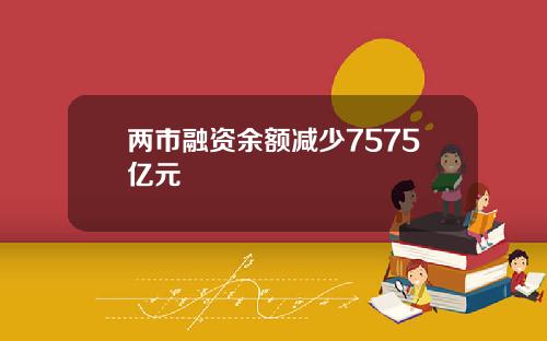 两市融资余额减少7575亿元