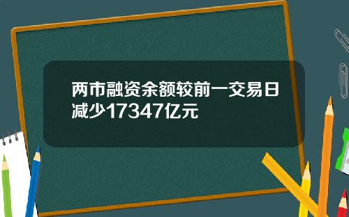两市融资余额较前一交易日减少17347亿元