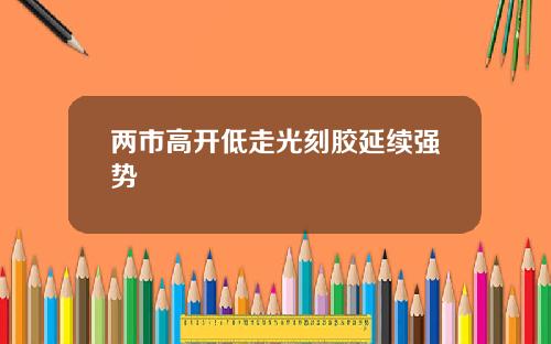 两市高开低走光刻胶延续强势