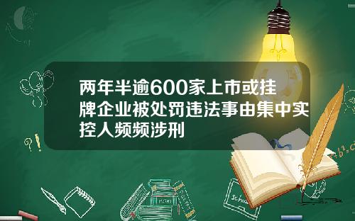 两年半逾600家上市或挂牌企业被处罚违法事由集中实控人频频涉刑