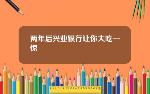 两年后兴业银行让你大吃一惊