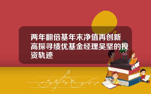 两年翻倍基年末净值再创新高探寻绩优基金经理吴坚的投资轨迹