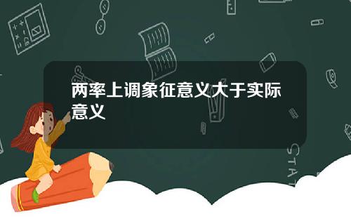 两率上调象征意义大于实际意义