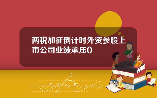 两税加征倒计时外资参股上市公司业绩承压0
