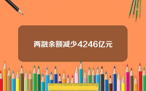 两融余额减少4246亿元