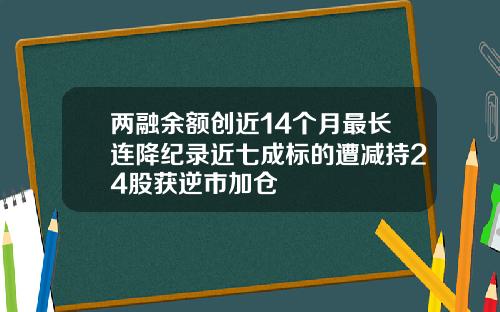 两融余额创近14个月最长连降纪录近七成标的遭减持24股获逆市加仓