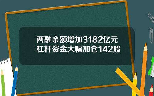 两融余额增加3182亿元杠杆资金大幅加仓142股