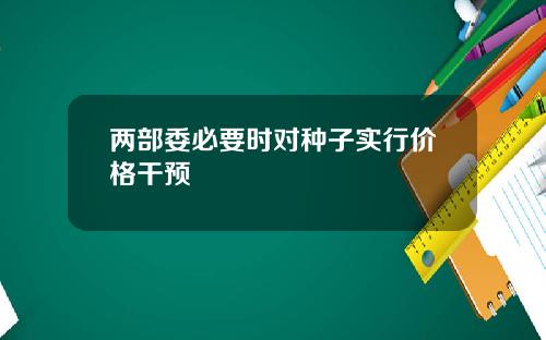 两部委必要时对种子实行价格干预