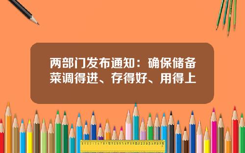 两部门发布通知：确保储备菜调得进、存得好、用得上