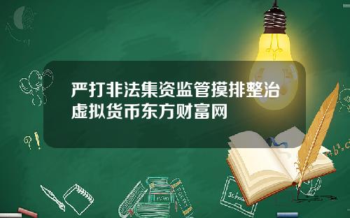 严打非法集资监管摸排整治虚拟货币东方财富网