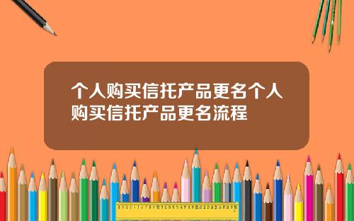 个人购买信托产品更名个人购买信托产品更名流程