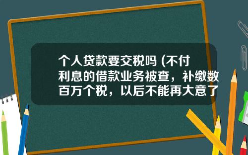 个人贷款要交税吗 (不付利息的借款业务被查，补缴数百万个税，以后不能再大意了)_1