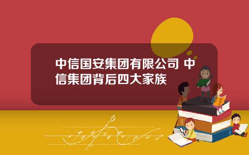 中信国安集团有限公司 中信集团背后四大家族