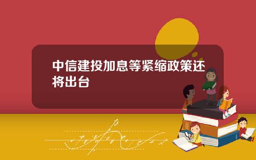 中信建投加息等紧缩政策还将出台