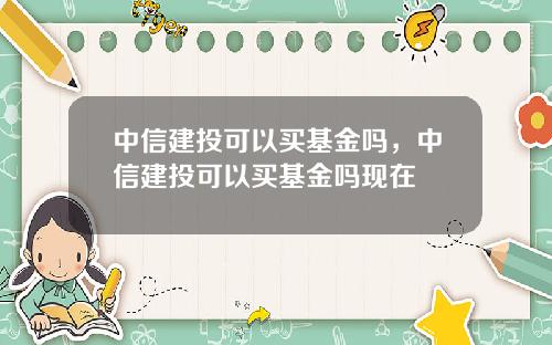中信建投可以买基金吗，中信建投可以买基金吗现在