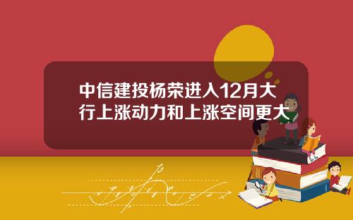 中信建投杨荣进入12月大行上涨动力和上涨空间更大
