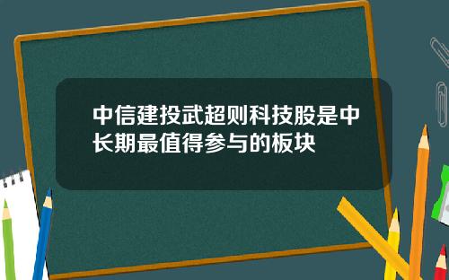 中信建投武超则科技股是中长期最值得参与的板块