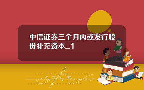 中信证券三个月内或发行股份补充资本_1