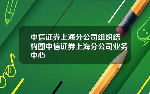 中信证券上海分公司组织结构图中信证券上海分公司业务中心
