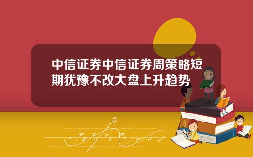 中信证券中信证券周策略短期犹豫不改大盘上升趋势