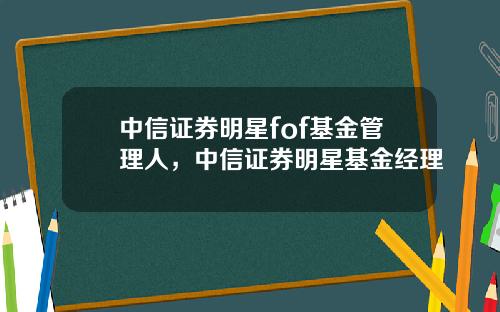 中信证券明星fof基金管理人，中信证券明星基金经理