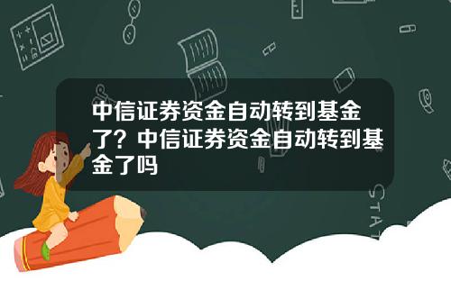 中信证券资金自动转到基金了？中信证券资金自动转到基金了吗
