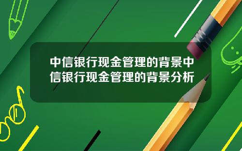 中信银行现金管理的背景中信银行现金管理的背景分析