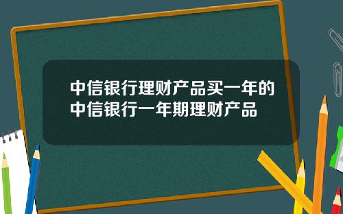 中信银行理财产品买一年的中信银行一年期理财产品