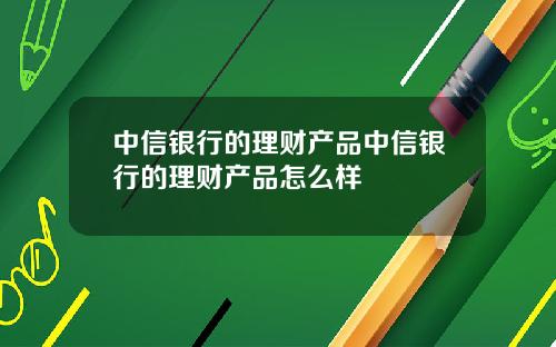 中信银行的理财产品中信银行的理财产品怎么样
