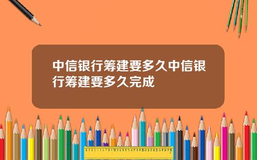 中信银行筹建要多久中信银行筹建要多久完成