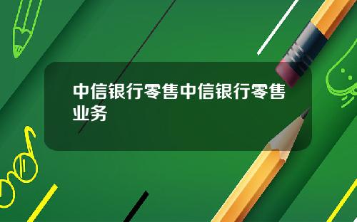 中信银行零售中信银行零售业务