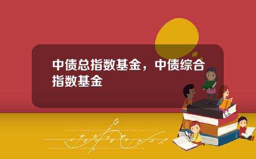 中债总指数基金，中债综合指数基金