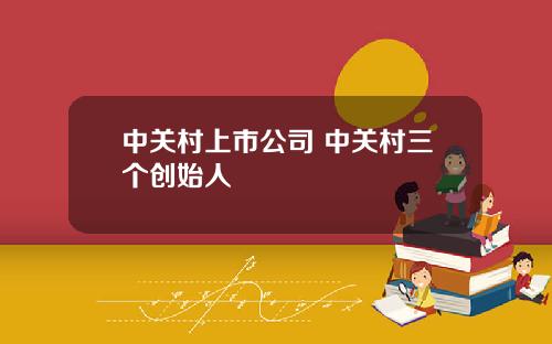中关村上市公司 中关村三个创始人