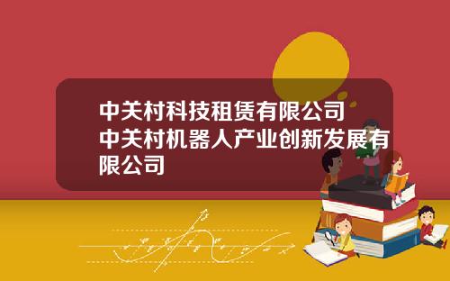 中关村科技租赁有限公司 中关村机器人产业创新发展有限公司