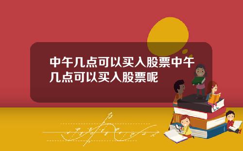 中午几点可以买入股票中午几点可以买入股票呢