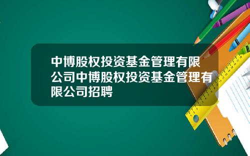 中博股权投资基金管理有限公司中博股权投资基金管理有限公司招聘