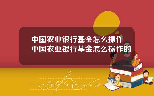 中国农业银行基金怎么操作中国农业银行基金怎么操作的