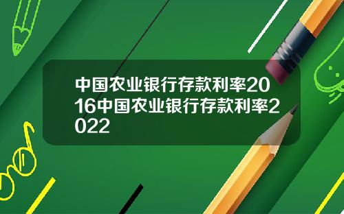 中国农业银行存款利率2016中国农业银行存款利率2022