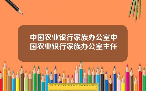 中国农业银行家族办公室中国农业银行家族办公室主任