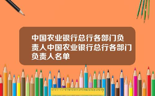 中国农业银行总行各部门负责人中国农业银行总行各部门负责人名单